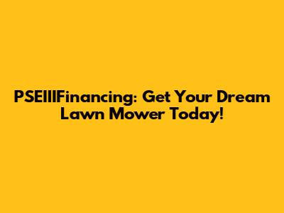PSEIIIFinancing: Get Your Dream Lawn Mower Today!