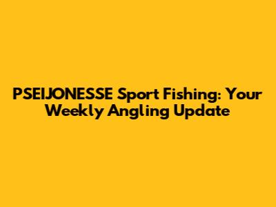 PSEIJONESSE Sport Fishing: Your Weekly Angling Update