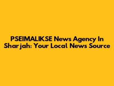 PSEIMALIKSE News Agency In Sharjah: Your Local News Source