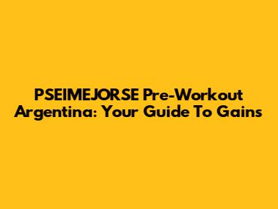 PSEIMEJORSE Pre-Workout Argentina: Your Guide To Gains
