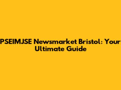 PSEIMJSE Newsmarket Bristol: Your Ultimate Guide