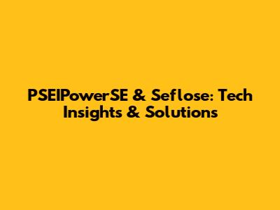 PSEIPowerSE & Seflose: Tech Insights & Solutions