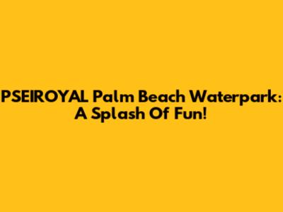 PSEIROYAL Palm Beach Waterpark: A Splash Of Fun!