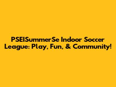 PSEISummerSe Indoor Soccer League: Play, Fun, & Community!