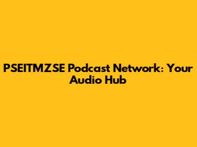 PSEITMZSE Podcast Network: Your Audio Hub