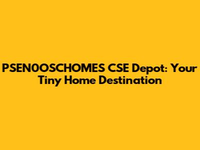 PSEN0OSCHOMES CSE Depot: Your Tiny Home Destination