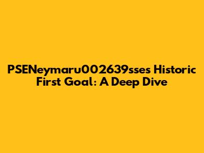 PSENeymaru002639sse's Historic First Goal: A Deep Dive