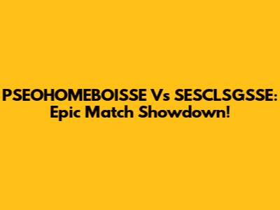 PSEOHOMEBOISSE Vs SESCLSGSSE: Epic Match Showdown!