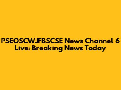 PSEOSCWJFBSCSE News Channel 6 Live: Breaking News Today