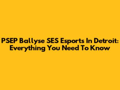 PSEP Ballyse SES Esports In Detroit: Everything You Need To Know