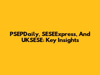 PSEPDaily, SESEExpress, And UKSESE: Key Insights