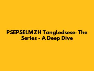 PSEPSELMZH Tangledsese: The Series - A Deep Dive