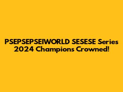 PSEPSEPSEIWORLD SESESE Series 2024 Champions Crowned!