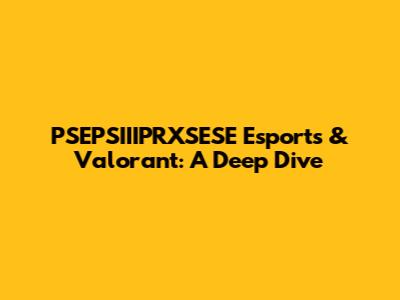 PSEPSIIIPRXSESE Esports & Valorant: A Deep Dive