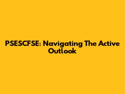 PSESCFSE: Navigating The Active Outlook