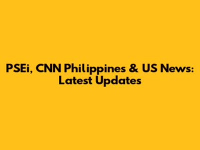 PSEi, CNN Philippines & US News: Latest Updates
