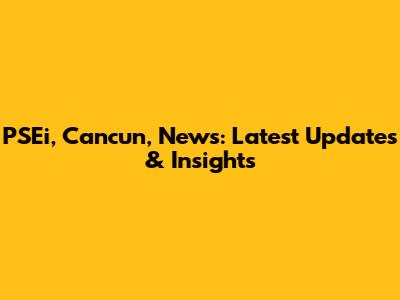 PSEi, Cancun, News: Latest Updates & Insights