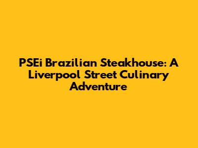 PSEi Brazilian Steakhouse: A Liverpool Street Culinary Adventure