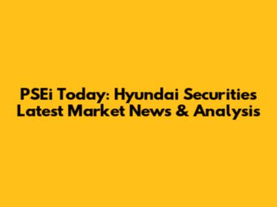 PSEi Today: Hyundai Securities Latest Market News & Analysis
