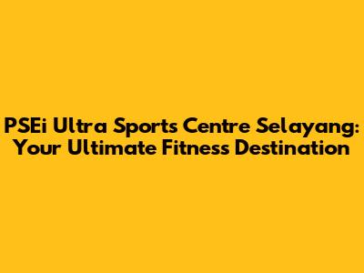 PSEi Ultra Sports Centre Selayang: Your Ultimate Fitness Destination