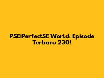 PSEiPerfectSE World: Episode Terbaru 230!