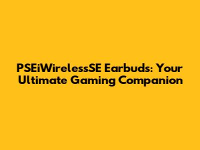 PSEiWirelessSE Earbuds: Your Ultimate Gaming Companion
