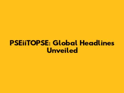 PSEiiTOPSE: Global Headlines Unveiled