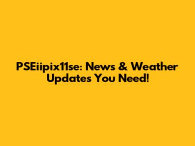PSEiipix11se: News & Weather Updates You Need!