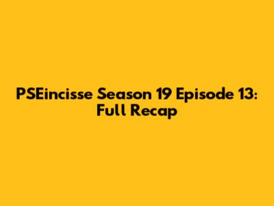 PSEincisse Season 19 Episode 13: Full Recap