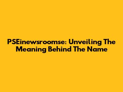 PSEinewsroomse: Unveiling The Meaning Behind The Name