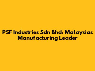 PSF Industries Sdn Bhd: Malaysia's Manufacturing Leader
