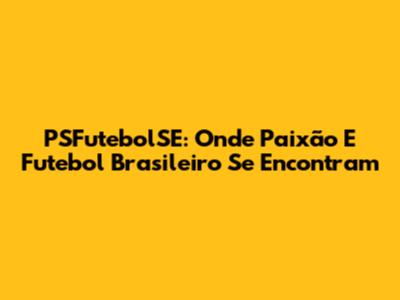 PSFutebolSE: Onde Paixão E Futebol Brasileiro Se Encontram
