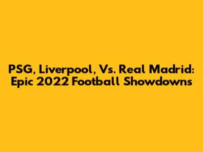 PSG, Liverpool, Vs. Real Madrid: Epic 2022 Football Showdowns