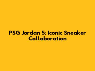 PSG Jordan 5: Iconic Sneaker Collaboration