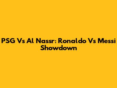 PSG Vs Al Nassr: Ronaldo Vs Messi Showdown