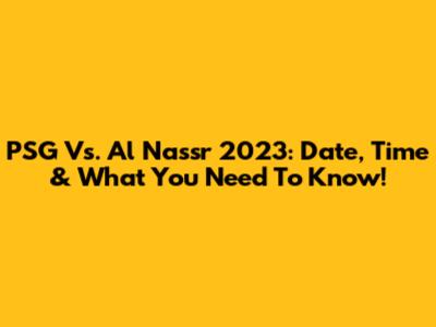 PSG Vs. Al Nassr 2023: Date, Time & What You Need To Know!
