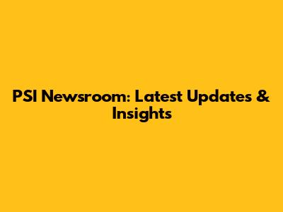 PSI Newsroom: Latest Updates & Insights