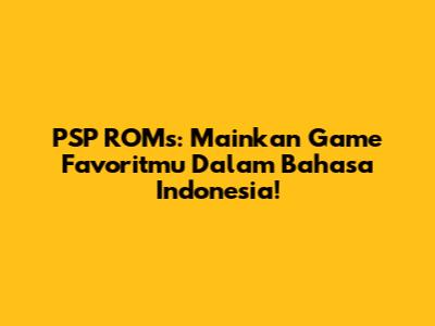 PSP ROMs: Mainkan Game Favoritmu Dalam Bahasa Indonesia!