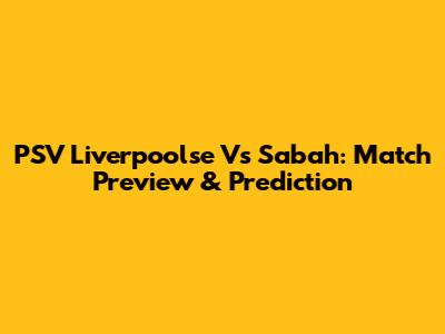 PSV Liverpoolse Vs Sabah: Match Preview & Prediction