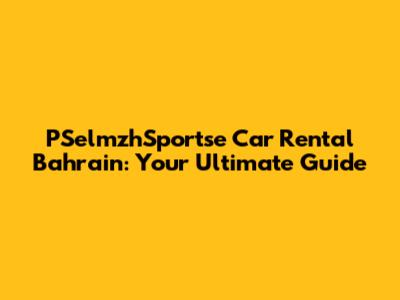 PSelmzhSportse Car Rental Bahrain: Your Ultimate Guide