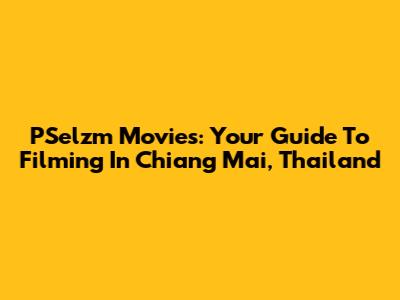 PSelzm Movies: Your Guide To Filming In Chiang Mai, Thailand