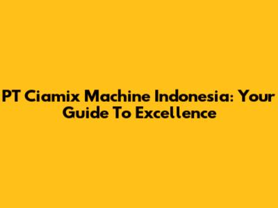 PT Ciamix Machine Indonesia: Your Guide To Excellence