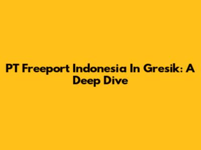 PT Freeport Indonesia In Gresik: A Deep Dive