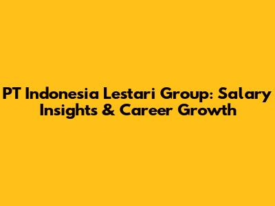 PT Indonesia Lestari Group: Salary Insights & Career Growth