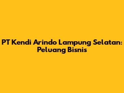 PT Kendi Arindo Lampung Selatan: Peluang Bisnis