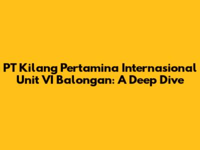 PT Kilang Pertamina Internasional Unit VI Balongan: A Deep Dive