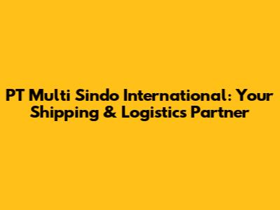PT Multi Sindo International: Your Shipping & Logistics Partner