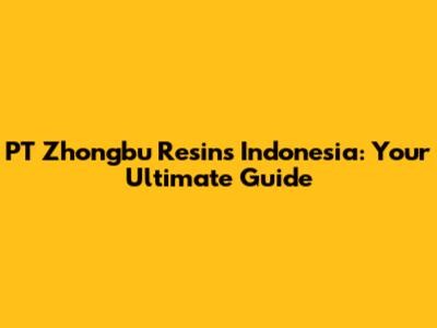 PT Zhongbu Resins Indonesia: Your Ultimate Guide