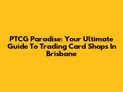 PTCG Paradise: Your Ultimate Guide To Trading Card Shops In Brisbane