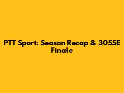 PTT Sport: Season Recap & 305SE Finale